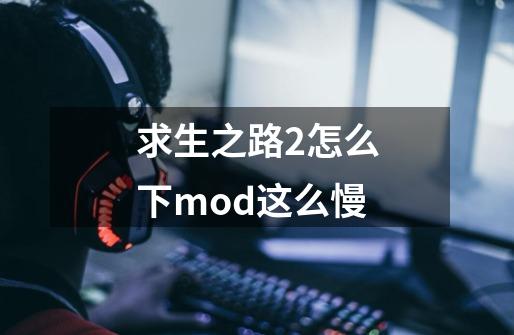 求生之路2怎么下mod这么慢-第1张-游戏信息-娜宝网