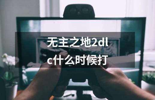 无主之地2dlc什么时候打-第1张-游戏信息-娜宝网