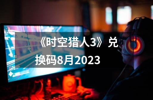 《时空猎人3》兑换码8月2023-第1张-游戏信息-娜宝网