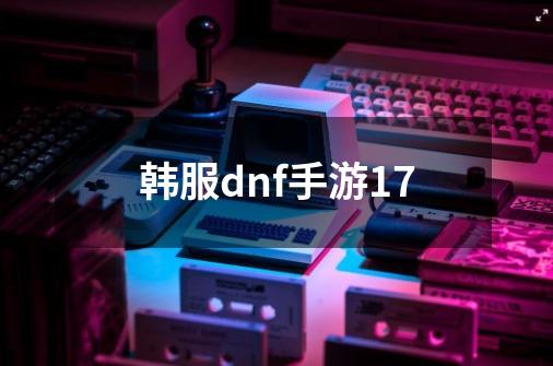 韩服dnf手游17-第1张-游戏信息-娜宝网