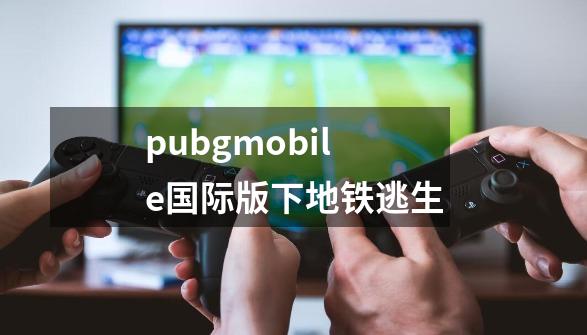 pubgmobile国际版下地铁逃生-第1张-游戏信息-娜宝网