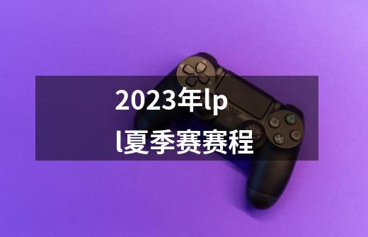 2023年lpl夏季赛赛程-第1张-游戏信息-娜宝网