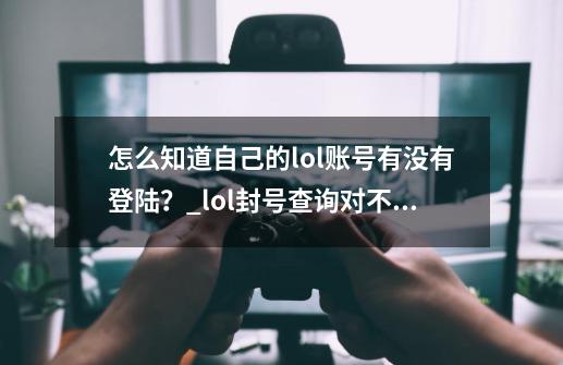 怎么知道自己的lol账号有没有登陆？_lol封号查询对不起您没有登陆-第1张-游戏信息-娜宝网