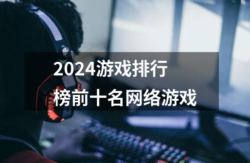 2024游戏排行榜前十名网络游戏-第1张-游戏信息-娜宝网