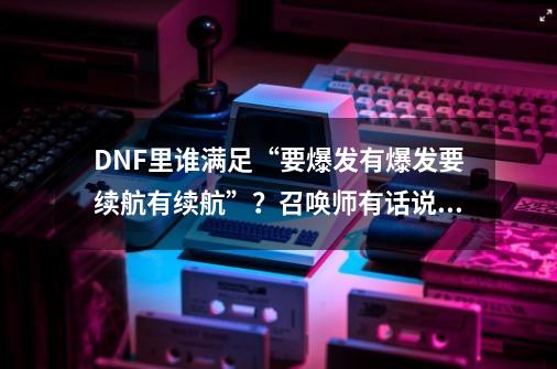 DNF里谁满足“要爆发有爆发要续航有续航”？召唤师有话说了-第1张-游戏信息-娜宝网