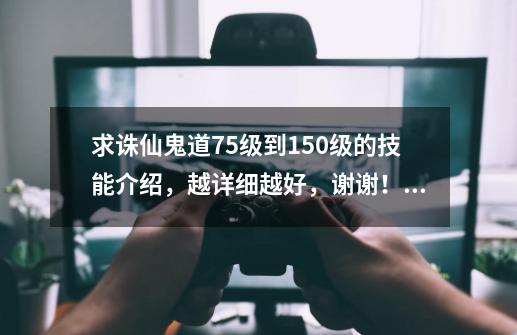 求诛仙鬼道75级到150级的技能介绍，越详细越好，谢谢！_诛仙鬼道攻略大全-第1张-游戏信息-娜宝网