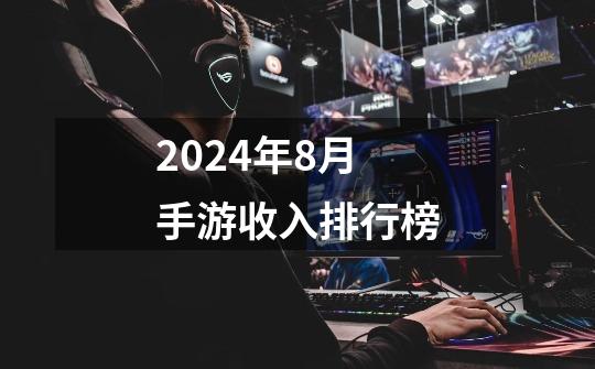 2024年8月手游收入排行榜-第1张-游戏信息-娜宝网
