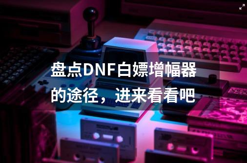 盘点DNF白嫖增幅器的途径，进来看看吧-第1张-游戏信息-娜宝网