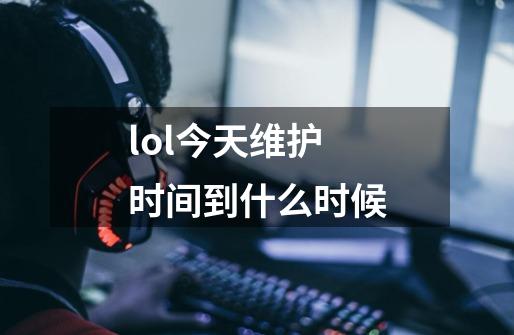 lol今天维护时间到什么时候-第1张-游戏信息-娜宝网