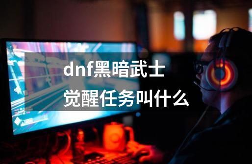 dnf黑暗武士觉醒任务叫什么-第1张-游戏信息-娜宝网