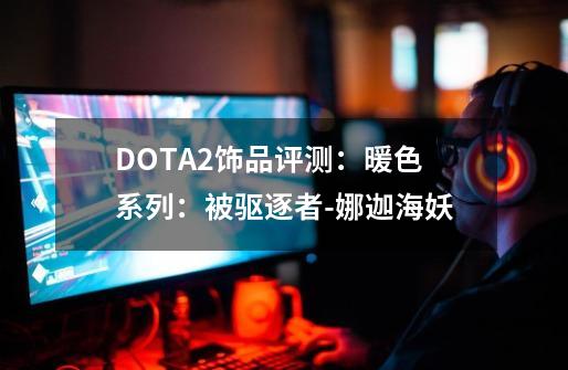 DOTA2饰品评测：暖色系列：被驱逐者-娜迦海妖-第1张-游戏信息-娜宝网