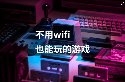 不用wifi也能玩的游戏-第1张-游戏信息-娜宝网