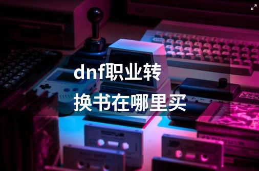 dnf职业转换书在哪里买-第1张-游戏信息-娜宝网