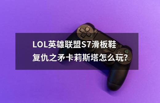 LOL英雄联盟S7滑板鞋复仇之矛卡莉斯塔怎么玩？-第1张-游戏信息-娜宝网