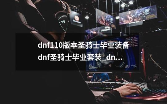 dnf110版本圣骑士毕业装备dnf圣骑士毕业套装_dnf圣骑士刷图武器增幅什么属性-第1张-游戏信息-娜宝网