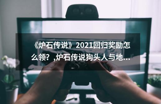 《炉石传说》2021回归奖励怎么领？,炉石传说狗头人与地下世界预购-第1张-游戏信息-娜宝网