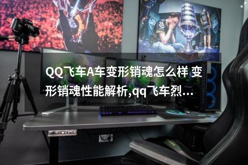 QQ飞车A车变形销魂怎么样 变形销魂性能解析,qq飞车烈焰销魂需要变形芯片-第1张-游戏信息-娜宝网