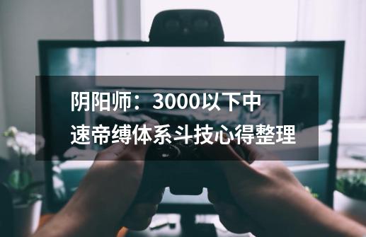 阴阳师：3000以下中速帝缚体系斗技心得整理-第1张-游戏信息-娜宝网