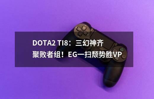 DOTA2 TI8：三幻神齐聚败者组！EG一扫颓势胜VP-第1张-游戏信息-娜宝网