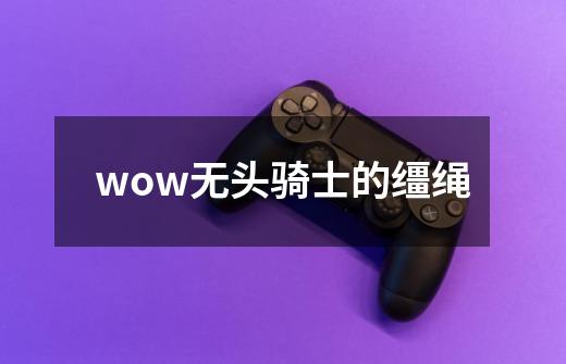 wow无头骑士的缰绳-第1张-游戏信息-娜宝网