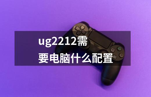 ug2212需要电脑什么配置-第1张-游戏信息-娜宝网