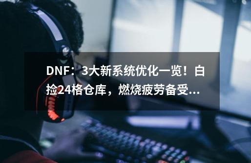 DNF：3大新系统优化一览！白捡24格仓库，燃烧疲劳备受期待-第1张-游戏信息-娜宝网