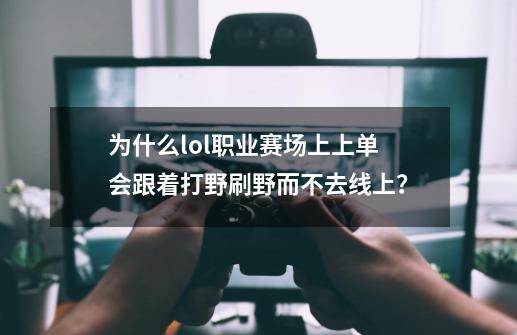 为什么lol职业赛场上上单会跟着打野刷野而不去线上？-第1张-游戏信息-娜宝网