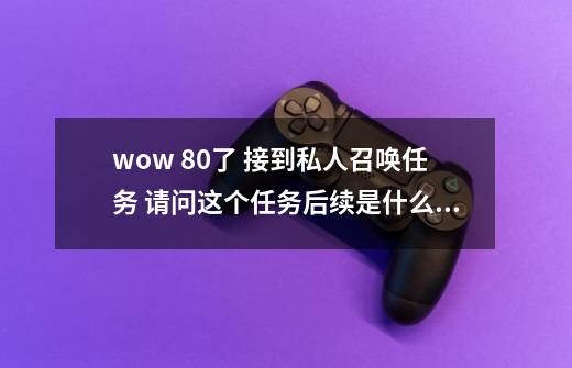 wow 80了 接到私人召唤任务 请问这个任务后续是什么？需要做吗？_瓦斯琪尔的任务-第1张-游戏信息-娜宝网