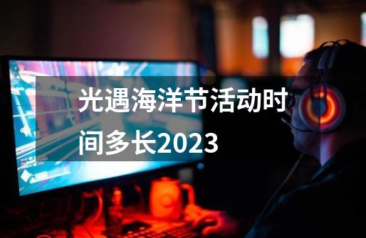 光遇海洋节活动时间多长2023-第1张-游戏信息-娜宝网