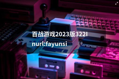 百战游戏2023版322Inurl:fayunsi-第1张-游戏信息-娜宝网