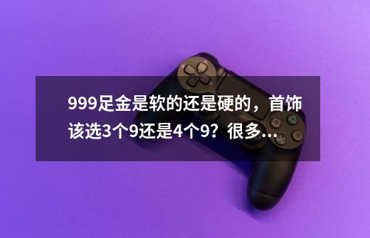 999足金是软的还是硬的，首饰该选3个9还是4个9？很多人都不清楚-第1张-游戏信息-娜宝网