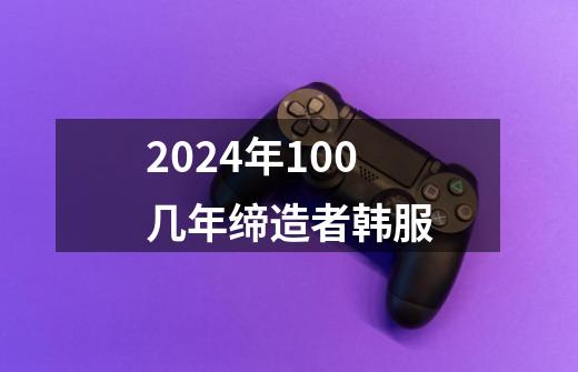 2024年100几年缔造者韩服-第1张-游戏信息-娜宝网