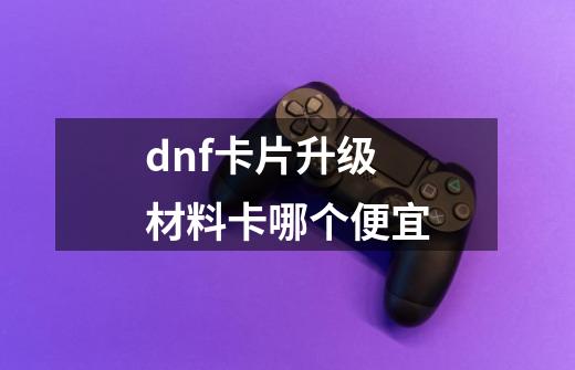 dnf卡片升级材料卡哪个便宜-第1张-游戏信息-娜宝网