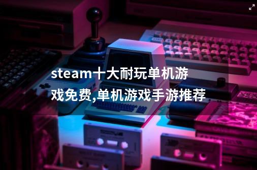 steam十大耐玩单机游戏免费,单机游戏手游推荐-第1张-游戏信息-娜宝网