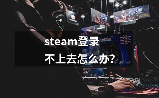 steam登录不上去怎么办？-第1张-游戏信息-娜宝网