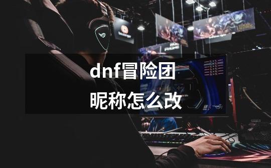 dnf冒险团昵称怎么改-第1张-游戏信息-娜宝网