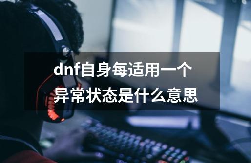 dnf自身每适用一个异常状态是什么意思-第1张-游戏信息-娜宝网