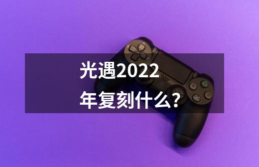 光遇2022年复刻什么？-第1张-游戏信息-娜宝网