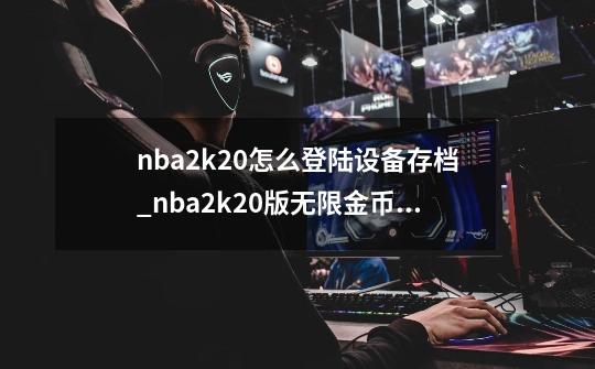 nba2k20怎么登陆设备存档_nba2k20版无限金币豪华存档-第1张-游戏信息-娜宝网