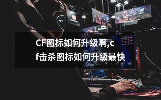 CF图标如何升级啊,cf击杀图标如何升级最快-第1张-游戏信息-娜宝网