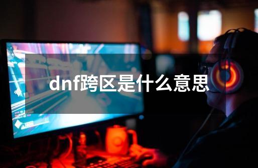 dnf跨区是什么意思-第1张-游戏信息-娜宝网