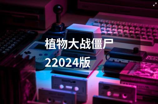 植物大战僵尸22024版-第1张-游戏信息-娜宝网