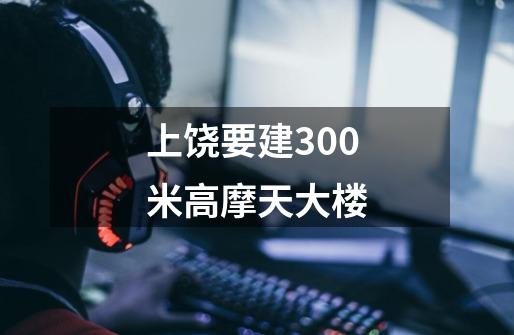 上饶要建300米高摩天大楼-第1张-游戏信息-娜宝网