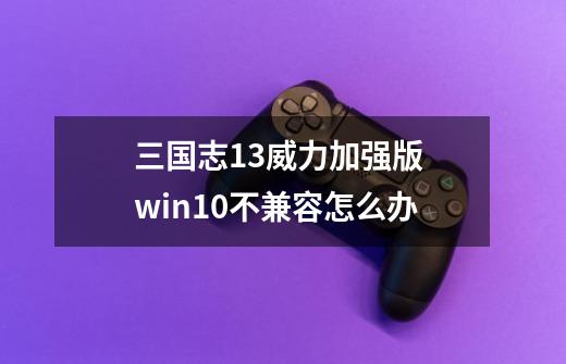 三国志13威力加强版 win10不兼容怎么办-第1张-游戏信息-娜宝网