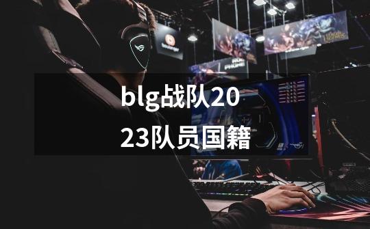blg战队2023队员国籍-第1张-游戏信息-娜宝网