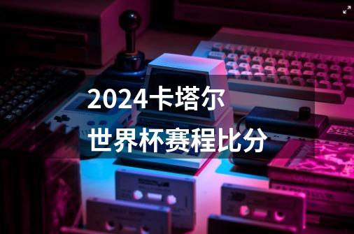 2024卡塔尔世界杯赛程比分-第1张-游戏信息-娜宝网