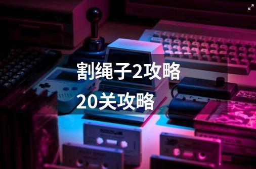 割绳子2攻略20关攻略-第1张-游戏信息-娜宝网