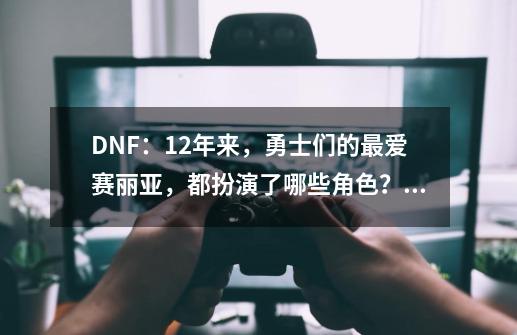 DNF：12年来，勇士们的最爱赛丽亚，都扮演了哪些角色？_dnf迷你松鼠赛丽亚-第1张-游戏信息-娜宝网