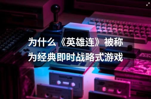 为什么《英雄连》被称为经典即时战略式游戏-第1张-游戏信息-娜宝网