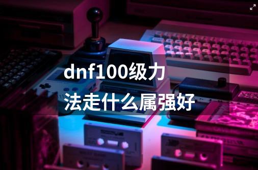 dnf100级力法走什么属强好-第1张-游戏信息-娜宝网